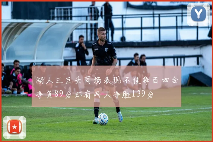 湖人三巨头同场表现不佳每百回合净负89分却有两人净胜139分