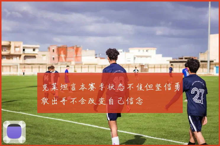 克莱坦言本赛季状态不佳但坚信勇敢出手不会改变自己信念