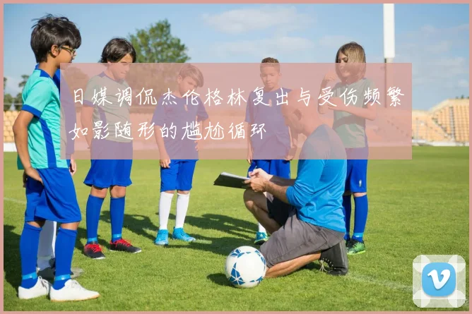 日媒调侃杰伦格林复出与受伤频繁如影随形的尴尬循环