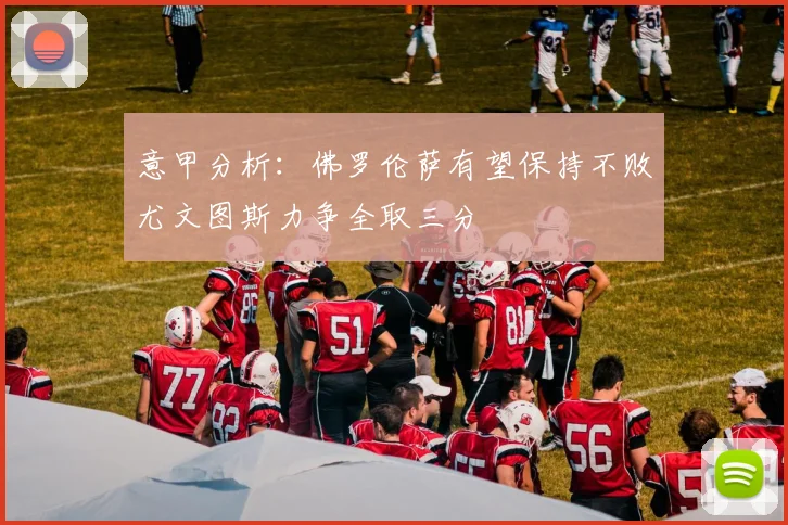 意甲分析：佛罗伦萨有望保持不败尤文图斯力争全取三分