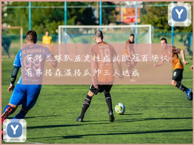 英格兰球队历史性成就欧冠百场仅有弗格森温格瓜帅三人达成