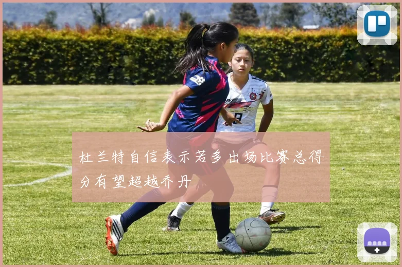 杜兰特自信表示若多出场比赛总得分有望超越乔丹