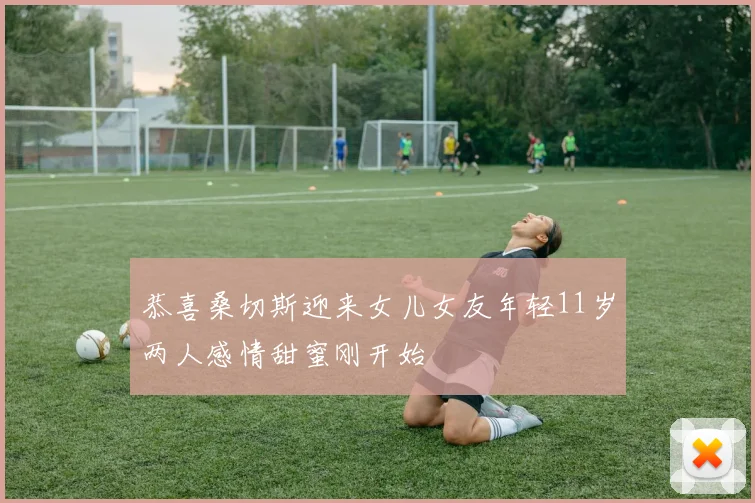 恭喜桑切斯迎来女儿女友年轻11岁两人感情甜蜜刚开始