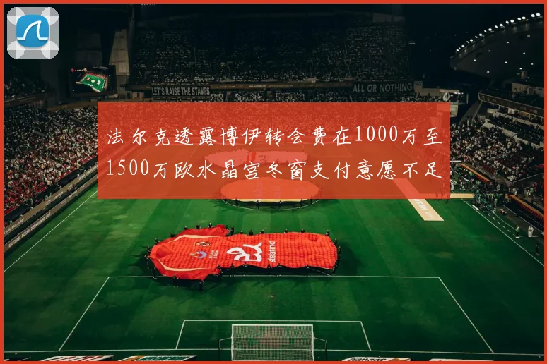 法尔克透露博伊转会费在1000万至1500万欧水晶宫冬窗支付意愿不足