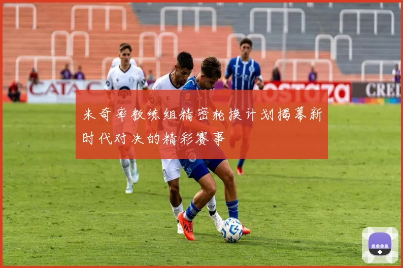 米奇率教练组精密轮换计划揭幕新时代对决的精彩赛事