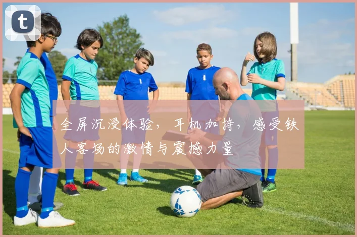 全屏沉浸体验，耳机加持，感受铁人客场的激情与震撼力量