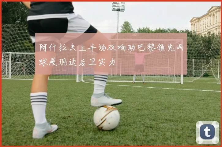 阿什拉夫上半场双响助巴黎领先两球展现边后卫实力