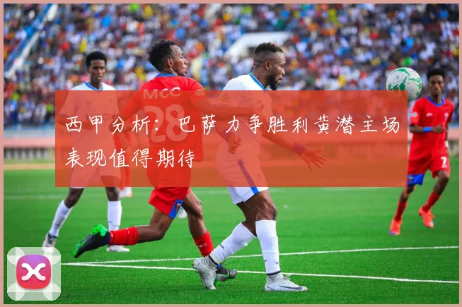 西甲分析：巴萨力争胜利黄潜主场表现值得期待
