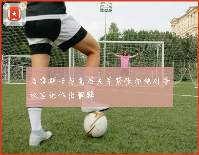 马雷斯卡与高层关系紧张拒绝对争议言论作出解释