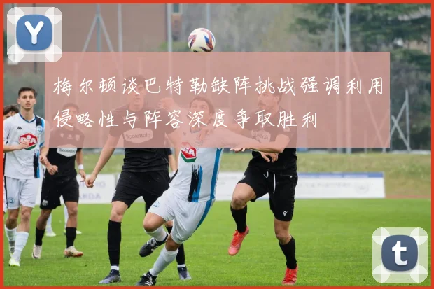 梅尔顿谈巴特勒缺阵挑战强调利用侵略性与阵容深度争取胜利