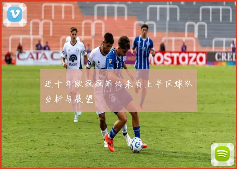 近十年欧冠冠军均来自上半区球队分析与展望