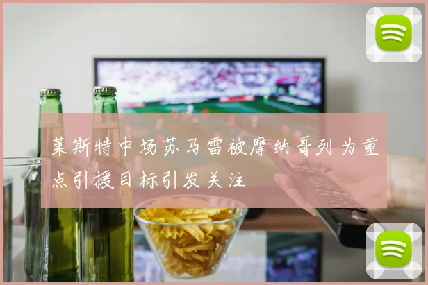 莱斯特中场苏马雷被摩纳哥列为重点引援目标引发关注