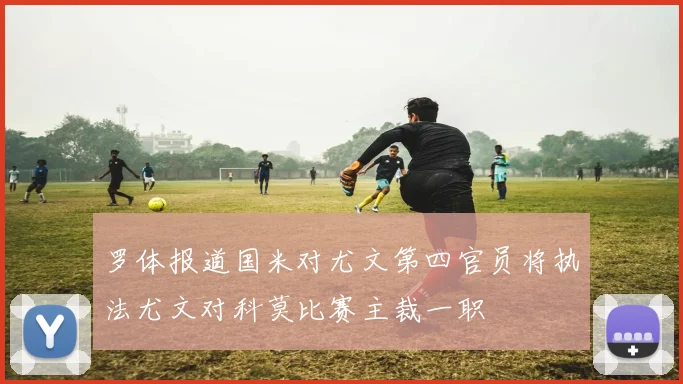 罗体报道国米对尤文第四官员将执法尤文对科莫比赛主裁一职