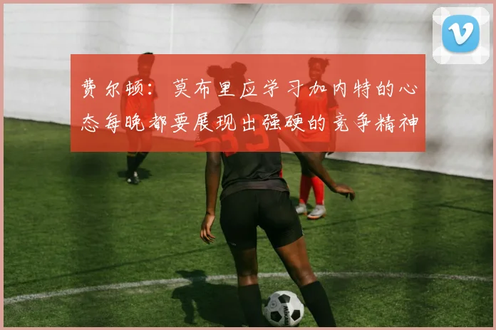 费尔顿：莫布里应学习加内特的心态每晚都要展现出强硬的竞争精神