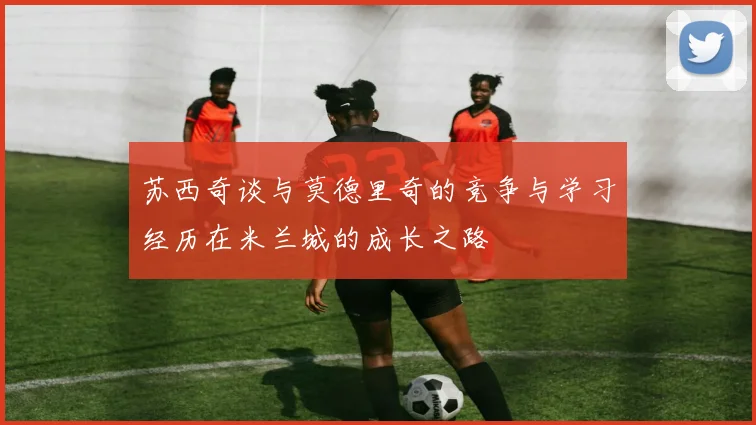 苏西奇谈与莫德里奇的竞争与学习经历在米兰城的成长之路