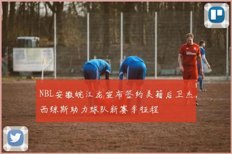 NBL安徽皖江龙宣布签约美籍后卫杰西琼斯助力球队新赛季征程