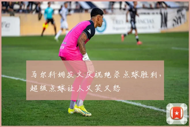 马尔科姆发文庆祝绝杀点球胜利，超级点球让人又笑又怒