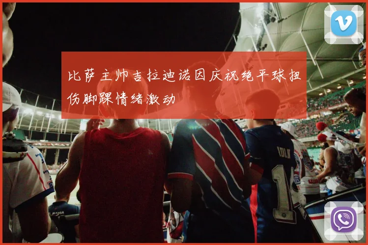 比萨主帅吉拉迪诺因庆祝绝平球扭伤脚踝情绪激动