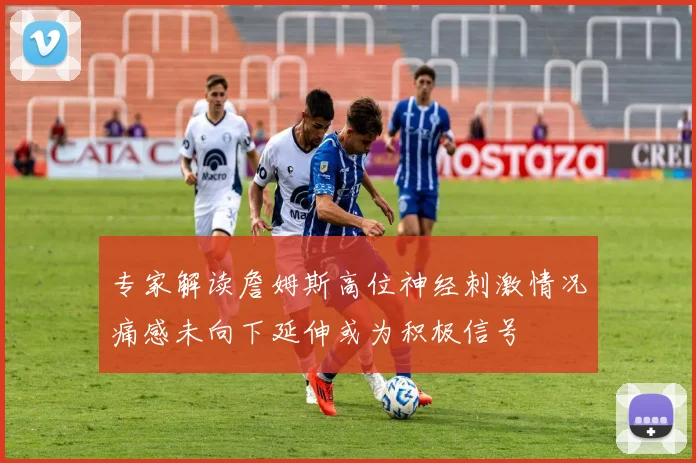 专家解读詹姆斯高位神经刺激情况痛感未向下延伸或为积极信号