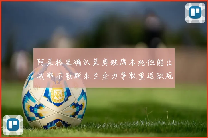 阿莱格里确认莱奥缺席本轮但能出战那不勒斯米兰全力争取重返欧冠资格