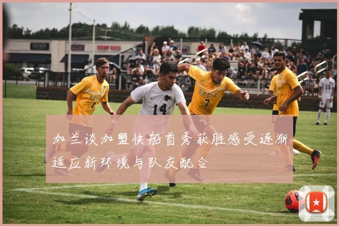 加兰谈加盟快船首秀获胜感受逐渐适应新环境与队友配合