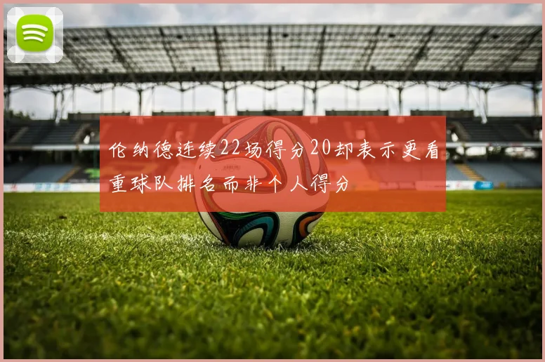 伦纳德连续22场得分20却表示更看重球队排名而非个人得分