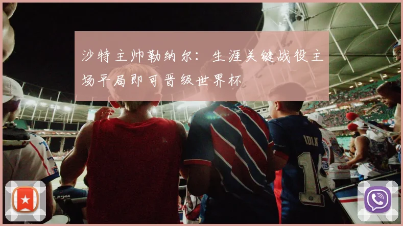 沙特主帅勒纳尔：生涯关键战役主场平局即可晋级世界杯