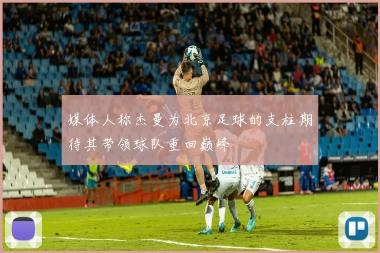 媒体人称杰曼为北京足球的支柱期待其带领球队重回巅峰