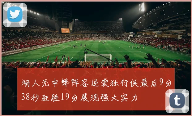 湖人无中锋阵容逆袭独行侠最后9分38秒狂胜19分展现强大实力