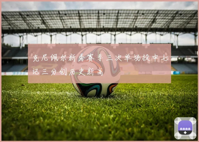 克尼佩尔新秀赛季三次单场投中七记三分创历史新高