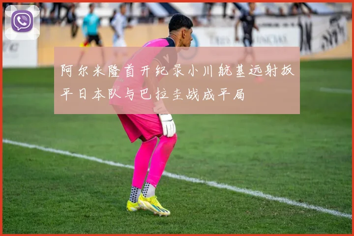 阿尔米隆首开纪录小川航基远射扳平日本队与巴拉圭战成平局