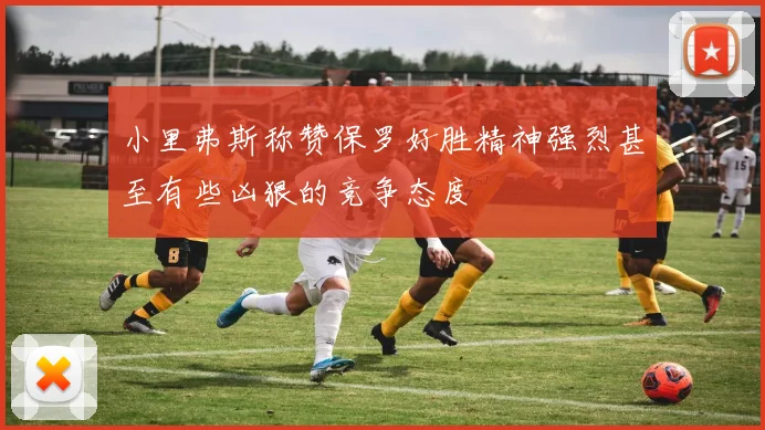 小里弗斯称赞保罗好胜精神强烈甚至有些凶狠的竞争态度