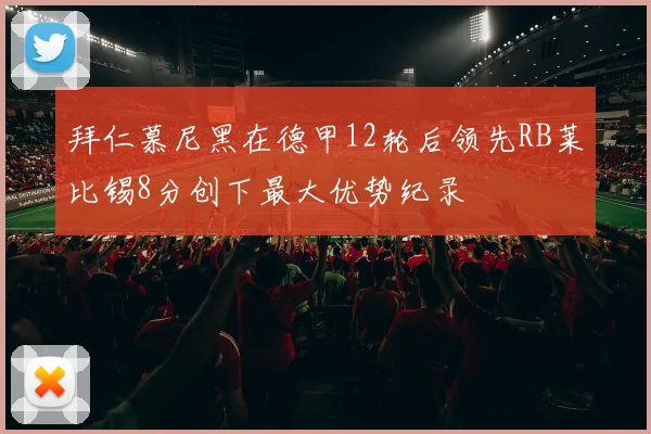 拜仁慕尼黑在德甲12轮后领先RB莱比锡8分创下最大优势纪录