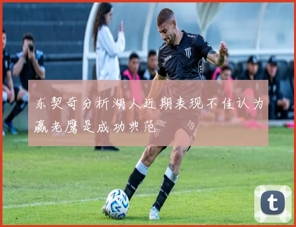 东契奇分析湖人近期表现不佳认为赢老鹰是成功典范