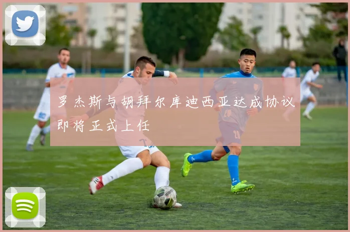 罗杰斯与胡拜尔库迪西亚达成协议即将正式上任