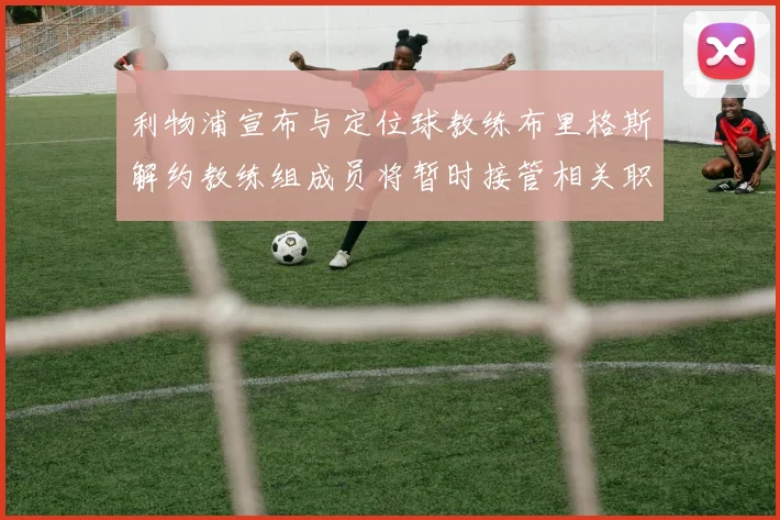 利物浦宣布与定位球教练布里格斯解约教练组成员将暂时接管相关职责