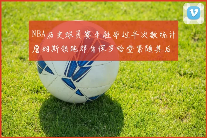 NBA历史球员赛季胜率过半次数统计詹姆斯领跑邓肯保罗哈登紧随其后