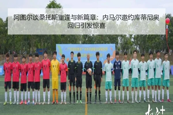 阿图尔谈桑托斯重逢与新篇章：内马尔邀约库蒂尼奥回归引发惊喜 | jiangnan